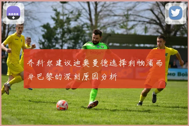 乔科尔建议迪奥曼德选择利物浦而非巴黎的深刻原因分析