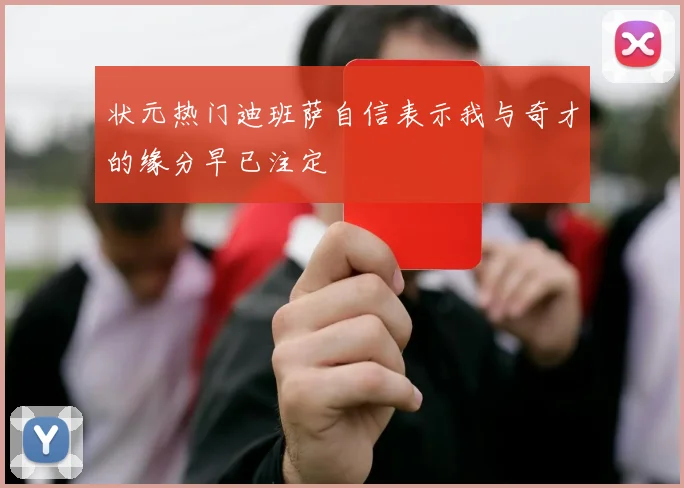 状元热门迪班萨自信表示我与奇才的缘分早已注定
